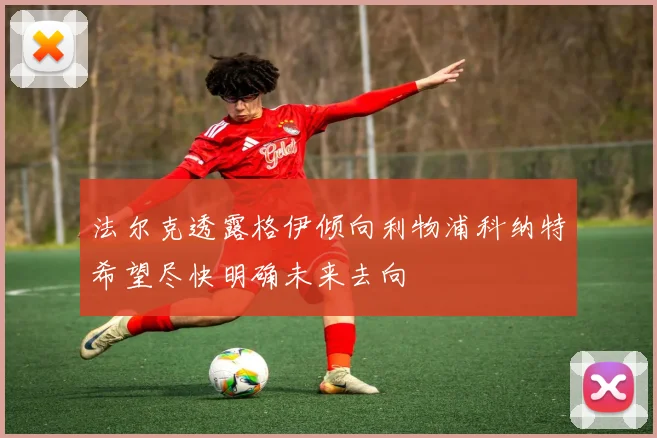 法尔克透露格伊倾向利物浦科纳特希望尽快明确未来去向