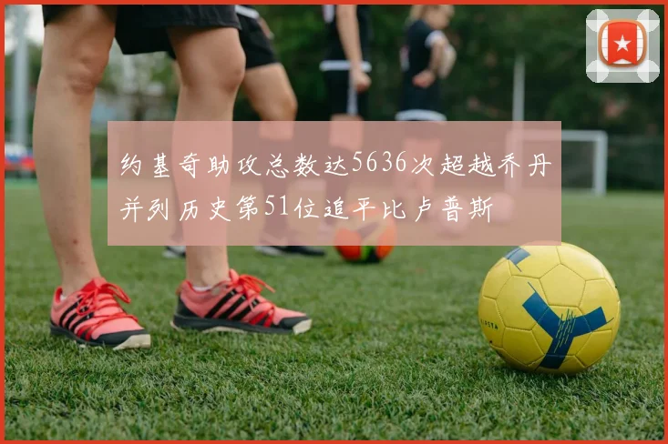 约基奇助攻总数达5636次超越乔丹并列历史第51位追平比卢普斯