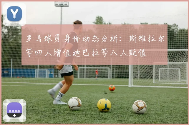 罗马球员身价动态分析：斯维拉尔等四人增值迪巴拉等八人贬值