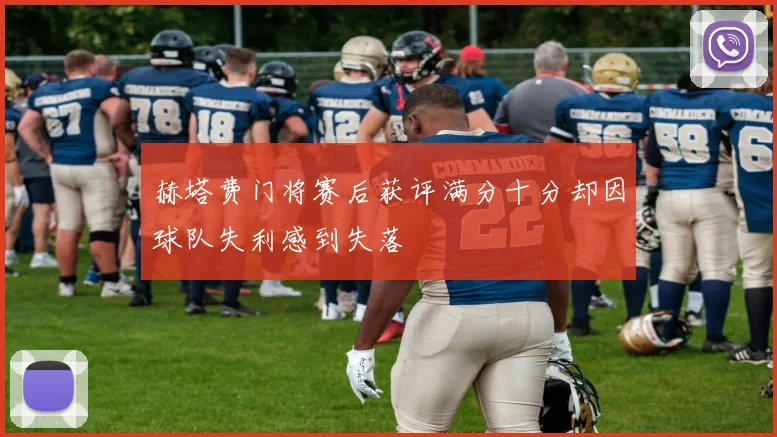 赫塔费门将赛后获评满分十分却因球队失利感到失落