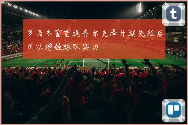 罗马冬窗首选齐尔克泽计划先租后买以增强球队实力