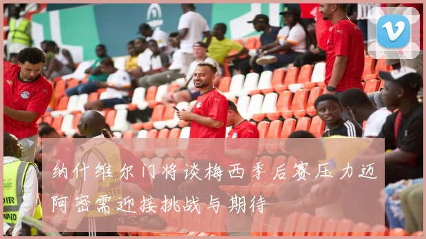 纳什维尔门将谈梅西季后赛压力迈阿密需迎接挑战与期待