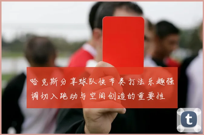 哈克斯分享球队快节奏打法乐趣强调切入跑动与空间创造的重要性