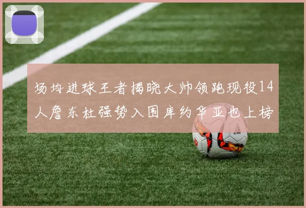 场均进球王者揭晓大帅领跑现役14人詹东杜强势入围库约华亚也上榜
