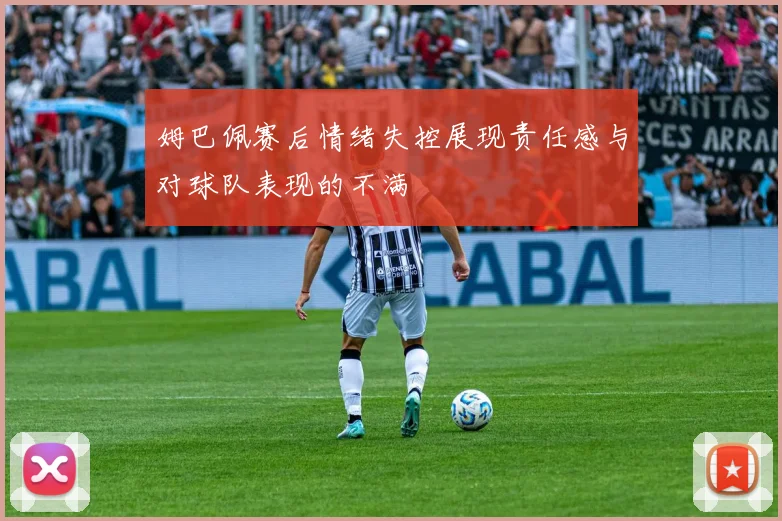 姆巴佩赛后情绪失控展现责任感与对球队表现的不满