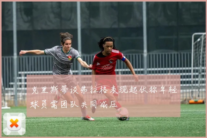 克里斯蒂谈弗拉格表现起伏称年轻球员需团队共同减压