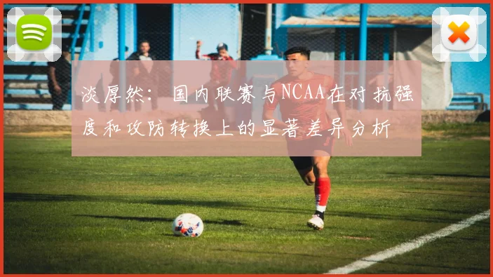 淡厚然：国内联赛与NCAA在对抗强度和攻防转换上的显著差异分析