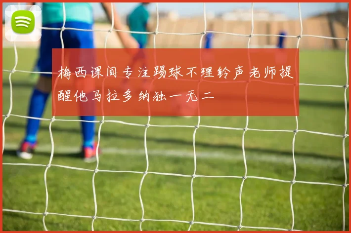 梅西课间专注踢球不理铃声老师提醒他马拉多纳独一无二