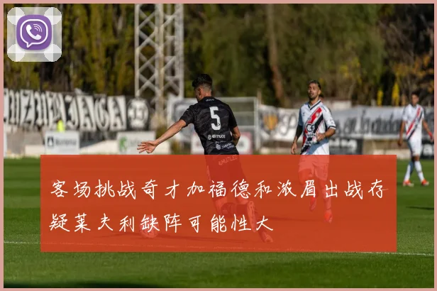 客场挑战奇才加福德和浓眉出战存疑莱夫利缺阵可能性大