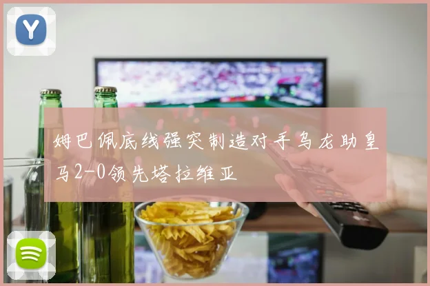 姆巴佩底线强突制造对手乌龙助皇马2-0领先塔拉维亚