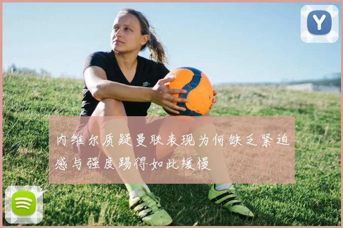 内维尔质疑曼联表现为何缺乏紧迫感与强度踢得如此缓慢
