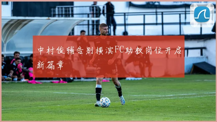 中村俊辅告别横滨FC助教岗位开启新篇章