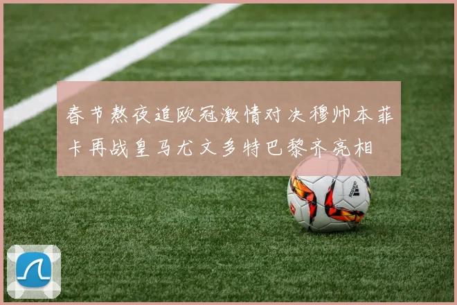 春节熬夜追欧冠激情对决穆帅本菲卡再战皇马尤文多特巴黎齐亮相