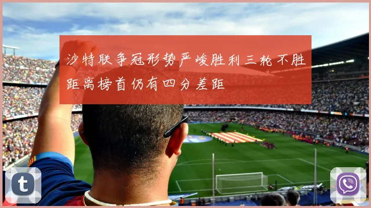 沙特联争冠形势严峻胜利三轮不胜距离榜首仍有四分差距