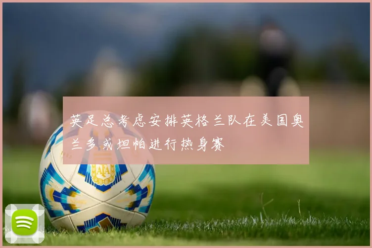 英足总考虑安排英格兰队在美国奥兰多或坦帕进行热身赛