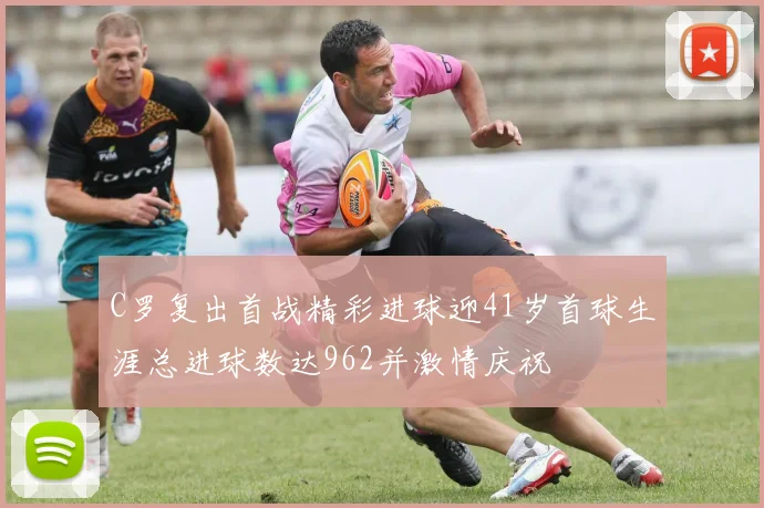 C罗复出首战精彩进球迎41岁首球生涯总进球数达962并激情庆祝