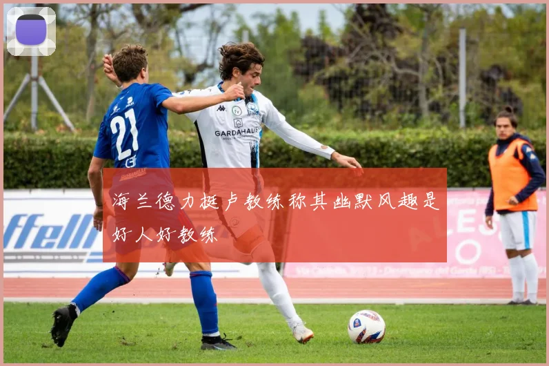 海兰德力挺卢教练称其幽默风趣是好人好教练