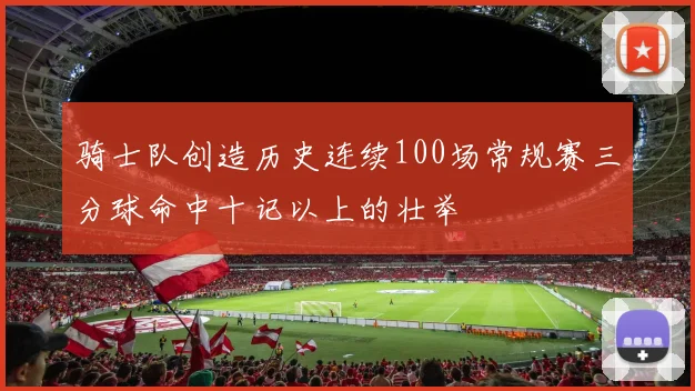 骑士队创造历史连续100场常规赛三分球命中十记以上的壮举