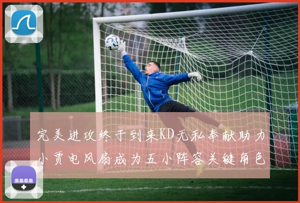 完美进攻终于到来KD无私奉献助力小贾电风扇成为五小阵容关键角色