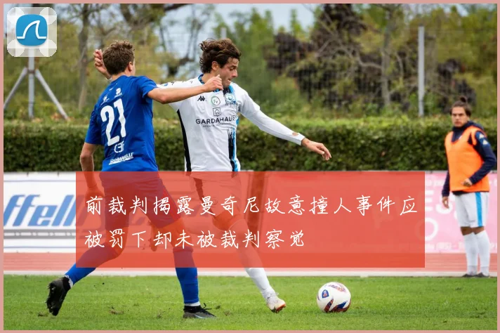 前裁判揭露曼奇尼故意撞人事件应被罚下却未被裁判察觉