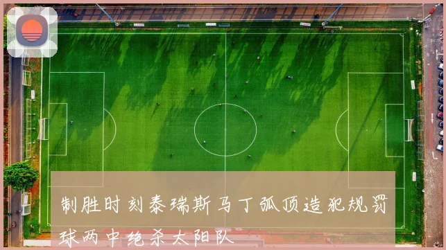制胜时刻泰瑞斯马丁弧顶造犯规罚球两中绝杀太阳队