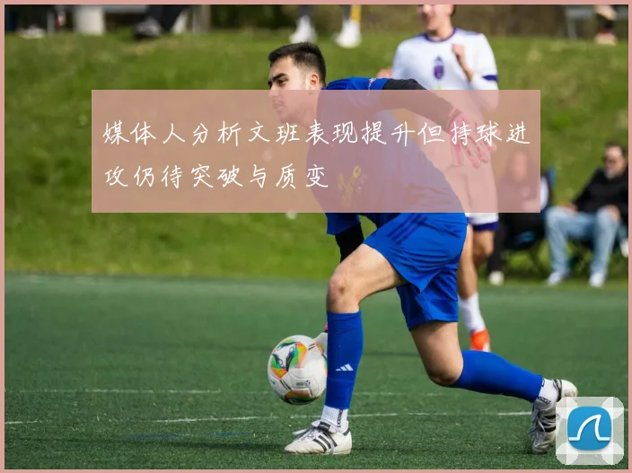 媒体人分析文班表现提升但持球进攻仍待突破与质变