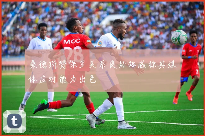 桑德斯赞保罗关系良好路威称其媒体应对能力出色