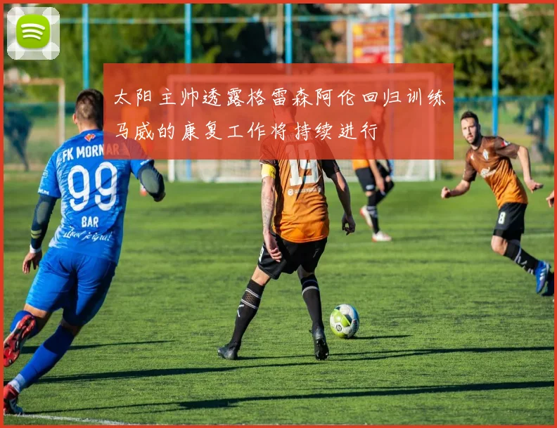 太阳主帅透露格雷森阿伦回归训练马威的康复工作将持续进行