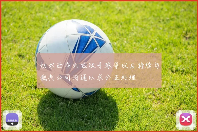 切尔西在利兹联手球争议后持续与裁判公司沟通以求公正处理