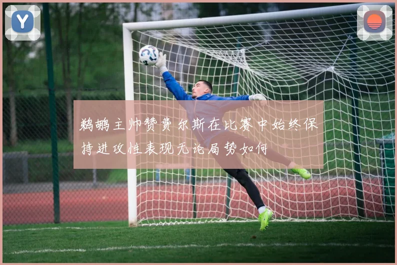 鹈鹕主帅赞费尔斯在比赛中始终保持进攻性表现无论局势如何