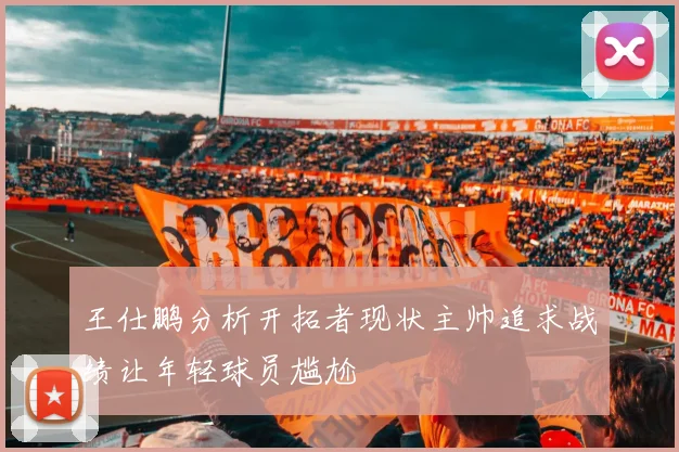 王仕鹏分析开拓者现状主帅追求战绩让年轻球员尴尬