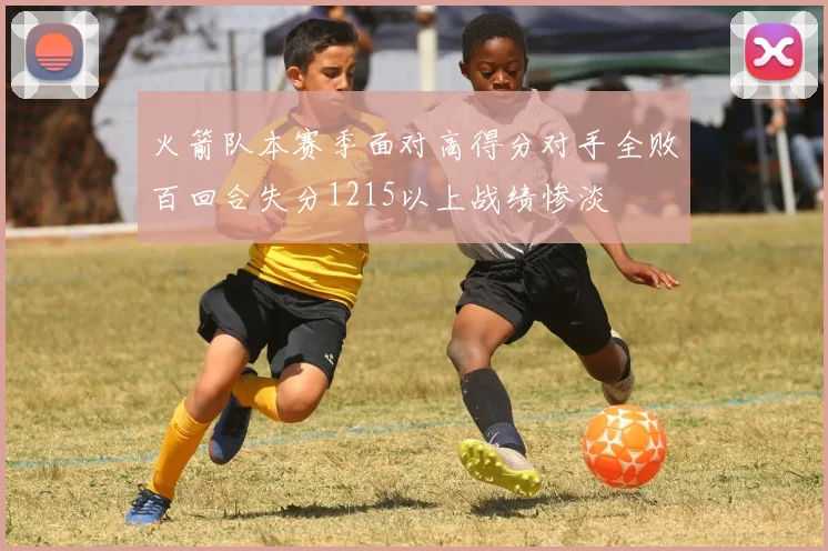 火箭队本赛季面对高得分对手全败百回合失分1215以上战绩惨淡