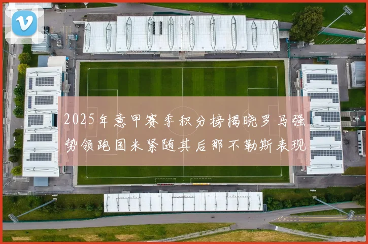 2025年意甲赛季积分榜揭晓罗马强势领跑国米紧随其后那不勒斯表现不俗