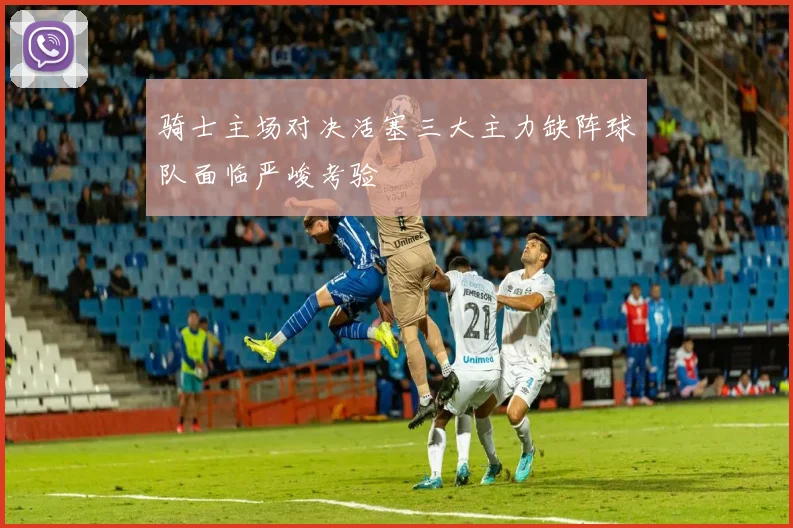 骑士主场对决活塞三大主力缺阵球队面临严峻考验