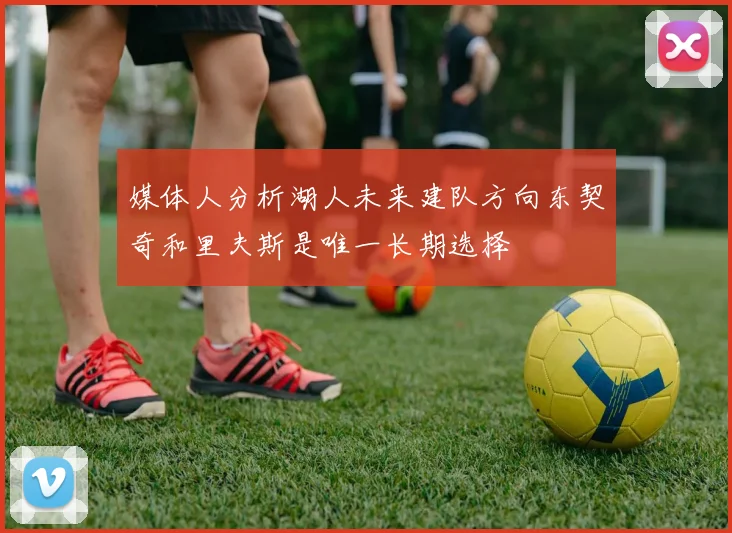 媒体人分析湖人未来建队方向东契奇和里夫斯是唯一长期选择