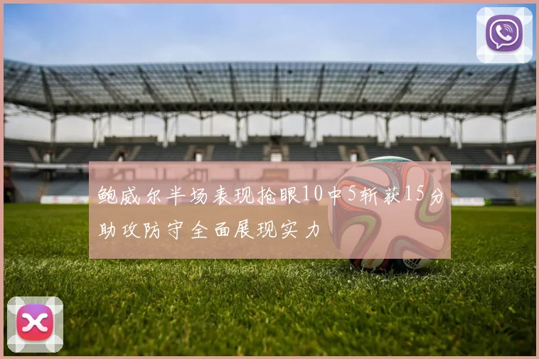 鲍威尔半场表现抢眼10中5斩获15分助攻防守全面展现实力