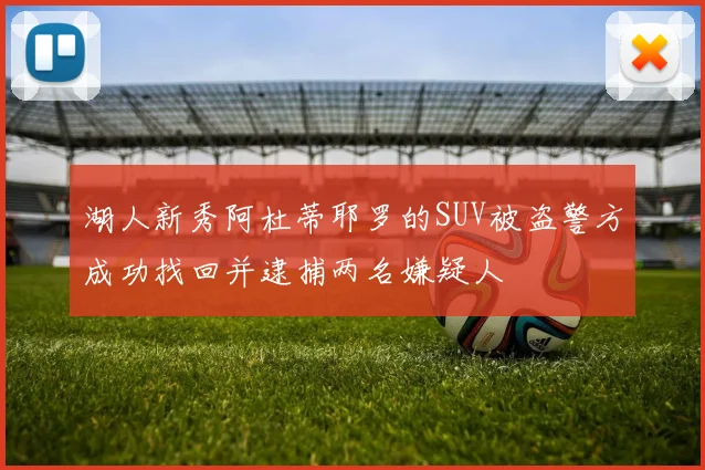 湖人新秀阿杜蒂耶罗的SUV被盗警方成功找回并逮捕两名嫌疑人