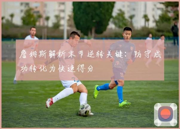 詹姆斯解析末节逆转关键：防守成功转化为快速得分