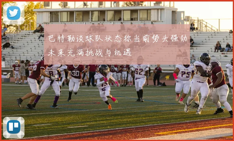 巴特勒谈球队状态称当前势头强劲未来充满挑战与机遇