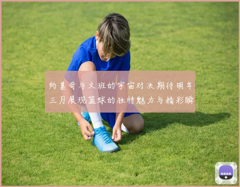 约基奇与文班的宇宙对决期待明年三月展现篮球的独特魅力与精彩瞬间
