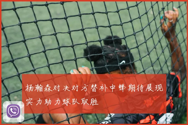 杨瀚森对决对方替补中锋期待展现实力助力球队取胜