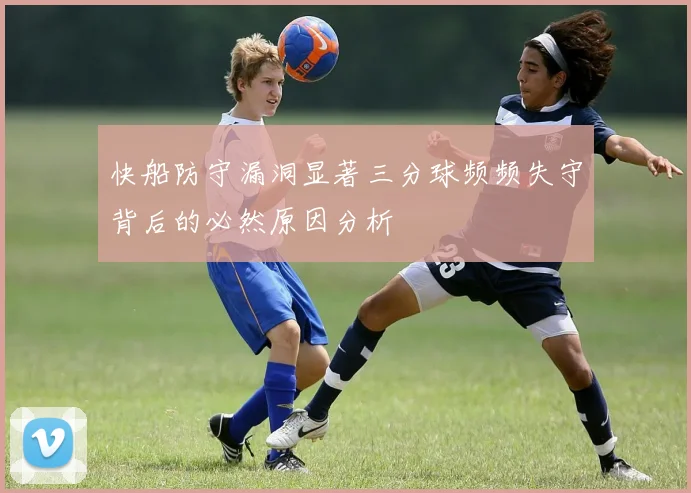 快船防守漏洞显著三分球频频失守背后的必然原因分析