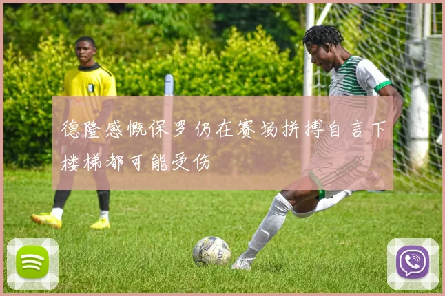德隆感慨保罗仍在赛场拼搏自言下楼梯都可能受伤