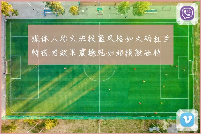 媒体人称文班投篮风格如大码杜兰特视觉效果震撼宛如超模般独特